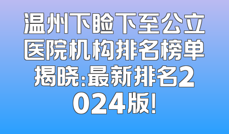 温州下睑下至公立医院机构排名榜单揭晓：最新排名2024版！