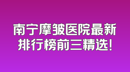 南宁摩皱医院最新排行榜前三精选！