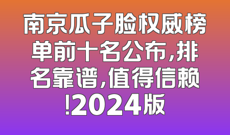 南京瓜子脸权威榜单前十名公布，排名靠谱，值得信赖！2024版