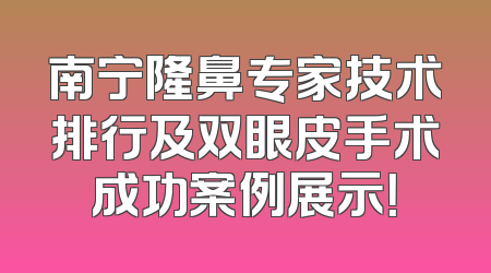南宁隆鼻专家技术排行及双眼皮手术成功案例展示！