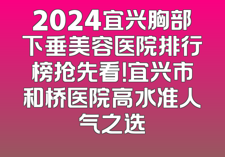 2024宜兴胸部下垂美容医院排行榜抢先看！宜兴市和桥医院高水准人气之选