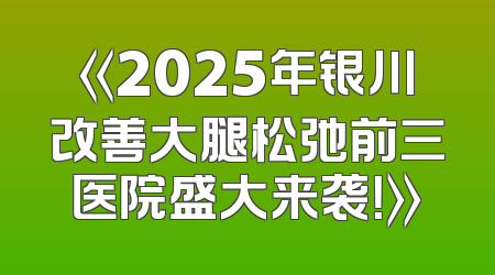 《2025年银川改善大腿松弛前三医院盛大来袭！》