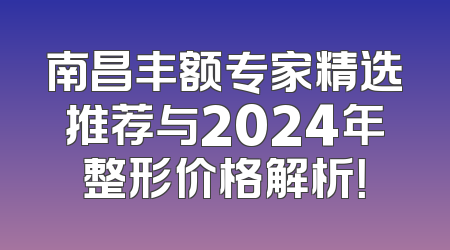 南昌丰额专家精选推荐与2024年整形价格解析！