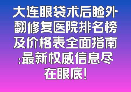 大连眼袋术后睑外翻修复医院排名榜及价格表全面指南：最新权威信息尽在眼底！