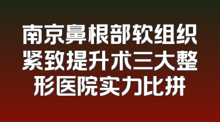 南京鼻根部软组织紧致提升术三大整形医院实力比拼