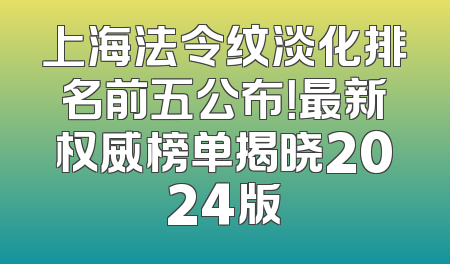 上海法令纹淡化排名前五公布！最新权威榜单揭晓2024版