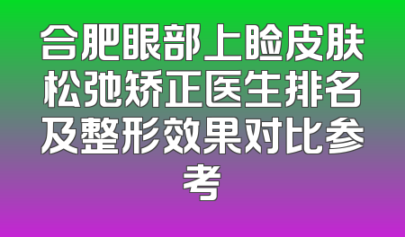 合肥眼部上睑皮肤松弛矫正医生排名及整形效果对比参考