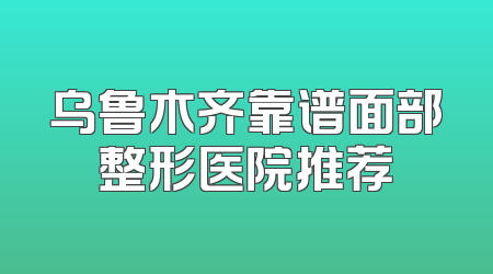 乌鲁木齐靠谱面部整形医院推荐