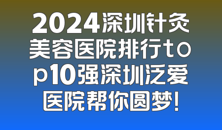 2024深圳针灸美容医院排行top10强深圳泛爱医院帮你圆梦！
