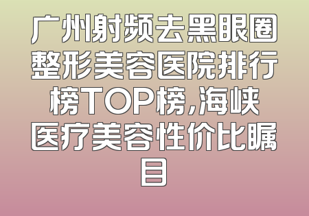 广州射频去黑眼圈整形美容医院排行榜TOP榜，海峡医疗美容性价比瞩目