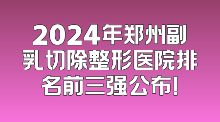 2024年郑州副乳切除整形医院排名前三强公布!