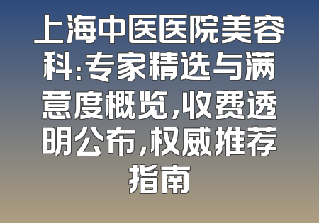 上海中医医院美容科：专家精选与满意度概览，收费透明公布，权威推荐指南