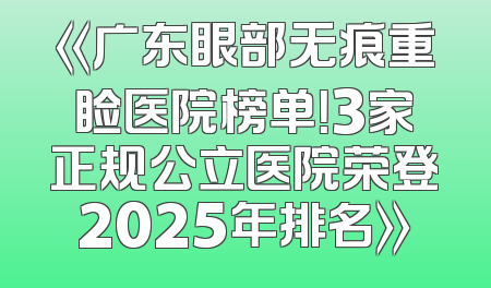 《广东眼部无痕重睑医院榜单！3家正规公立医院荣登2025年排名》