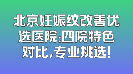 北京妊娠纹改善优选医院：四院特色对比，专业挑选！