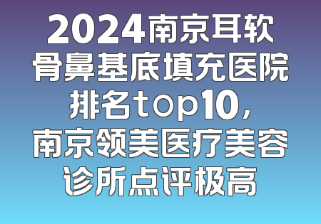2024南京耳软骨鼻基底填充医院排名top10，南京领美医疗美容诊所点评极高