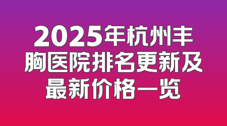 2025年杭州丰胸医院排名更新及最新价格一览