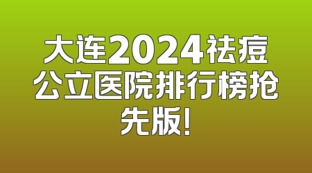 大连2024祛痘公立医院排行榜抢先版！