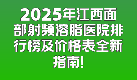 2025年江西面部射频溶脂医院排行榜及价格表全新指南！