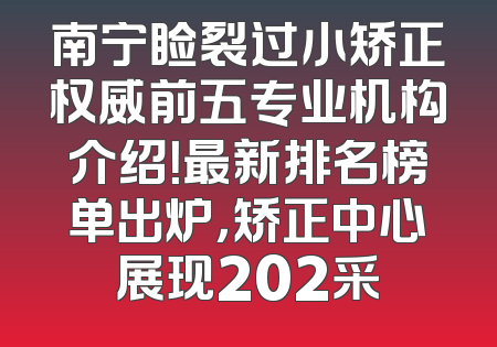 南宁睑裂过小矫正权威前五专业机构介绍！最新排名榜单出炉，矫正中心展现202采