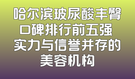 哈尔滨玻尿酸丰臀口碑排行前五强 实力与信誉并存的美容机构