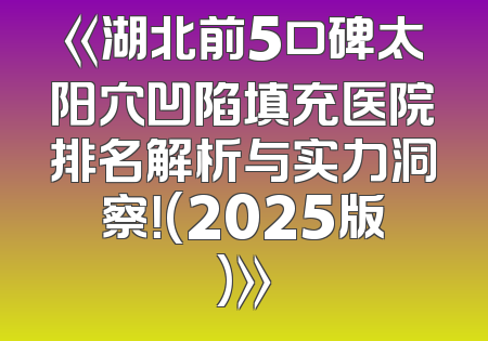 《湖北前5口碑太阳穴凹陷填充医院排名解析与实力洞察！(2025版)》