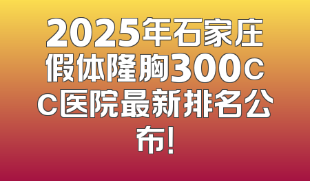 2025年石家庄假体隆胸300cc医院最新排名公布！