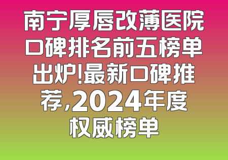 南宁厚唇改薄医院口碑排名前五榜单出炉！最新口碑推荐，2024年度权威榜单