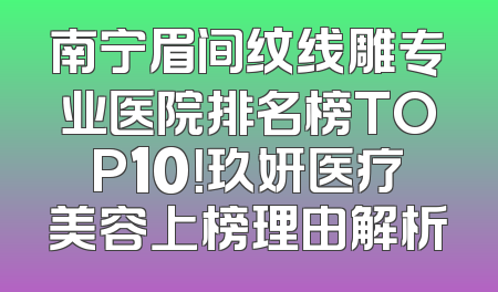 南宁眉间纹线雕专业医院排名榜TOP10！玖妍医疗美容上榜理由解析
