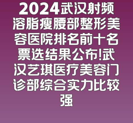 2024武汉射频溶脂瘦腰部整形美容医院排名前十名票选结果公布！武汉艺琪医疗美容门诊部综合实力比较强