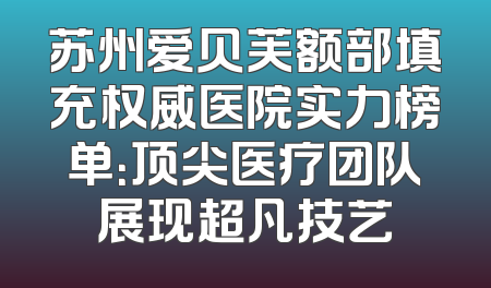 苏州爱贝芙额部填充权威医院实力榜单：顶尖医疗团队展现超凡技艺