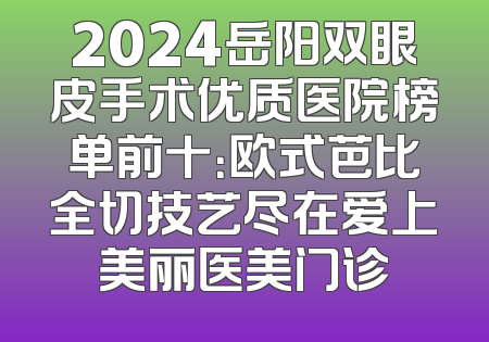 2024岳阳双眼皮手术优质医院榜单前十：欧式芭比全切技艺尽在爱上美丽医美门诊