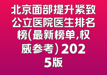 北京面部提升紧致公立医院医生排名榜(最新榜单，权威参考) 2025版