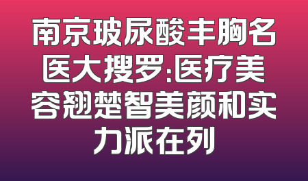 南京玻尿酸丰胸名医大搜罗：医疗美容翘楚智美颜和实力派在列
