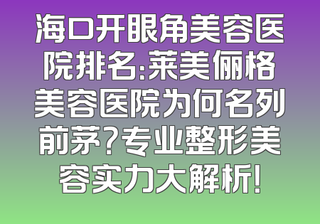 海口开眼角美容医院排名：莱美俪格美容医院为何名列前茅？专业整形美容实力大解析！