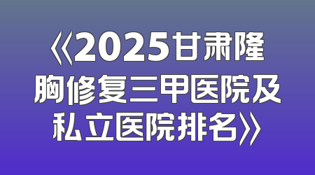 《2025甘肃隆胸修复三甲医院及私立医院排名》