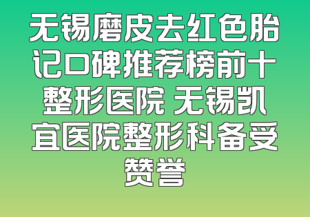无锡磨皮去红色胎记口碑推荐榜前十整形医院 无锡凯宜医院整形科备受赞誉