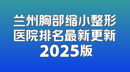 兰州胸部缩小整形医院排名最新更新 2025版