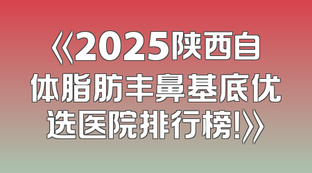 《2025陕西自体脂肪丰鼻基底优选医院排行榜！》