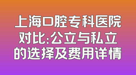 上海口腔专科医院对比：公立与私立的选择及费用详情