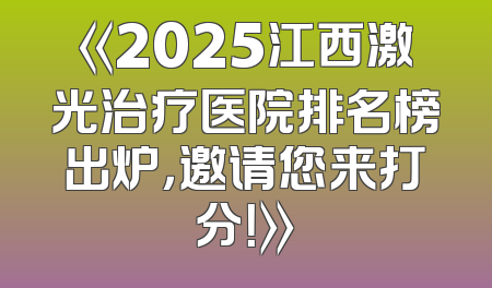 《2025江西激光治疗医院排名榜出炉，邀请您来打分！》