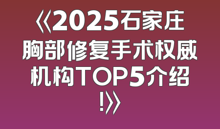 《2025石家庄胸部修复手术权威机构TOP5介绍！》
