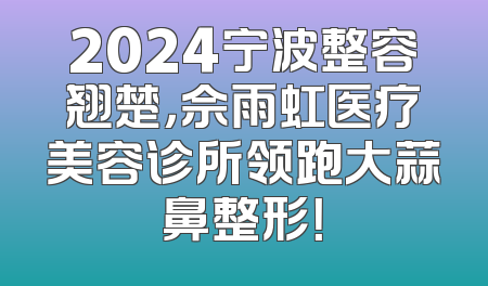 2024宁波整容翘楚，佘雨虹医疗美容诊所领跑大蒜鼻整形！