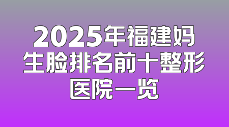 2025年福建妈生脸排名前十整形医院一览