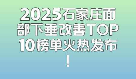 2025石家庄面部下垂改善TOP10榜单火热发布！