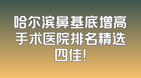 哈尔滨鼻基底增高手术医院排名精选四佳！