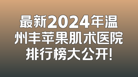 最新2024年温州丰苹果肌术医院排行榜大公开！