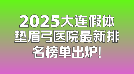 2025大连假体垫眉弓医院最新排名榜单出炉！
