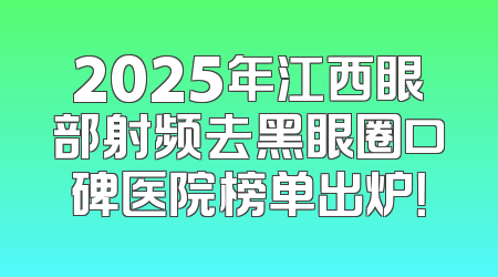 2025年江西眼部射频去黑眼圈口碑医院榜单出炉！