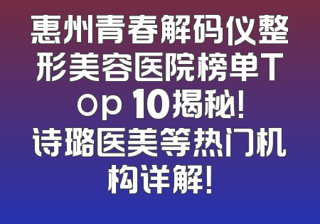 惠州青春解码仪整形美容医院榜单Top 10揭秘！诗璐医美等热门机构详解！