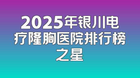 2025年银川电疗隆胸医院排行榜之星